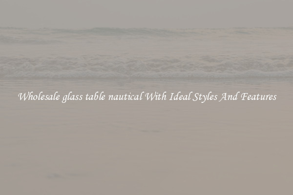 Wholesale glass table nautical With Ideal Styles And Features