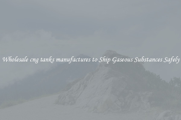 Wholesale cng tanks manufactures to Ship Gaseous Substances Safely