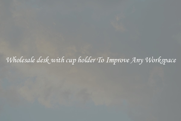 Wholesale desk with cup holder To Improve Any Workspace