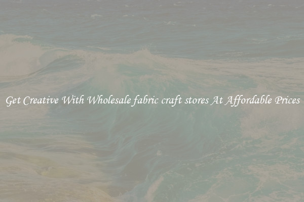 Get Creative With Wholesale fabric craft stores At Affordable Prices