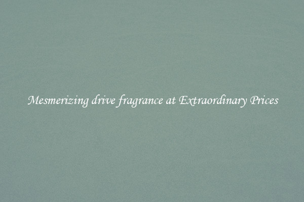 Mesmerizing drive fragrance at Extraordinary Prices