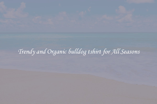 Trendy and Organic bulldog tshirt for All Seasons