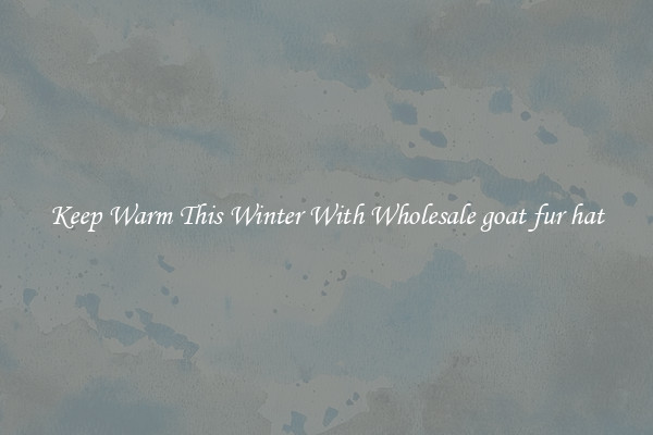 Keep Warm This Winter With Wholesale goat fur hat
