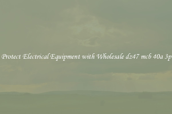 Protect Electrical Equipment with Wholesale dz47 mcb 40a 3p