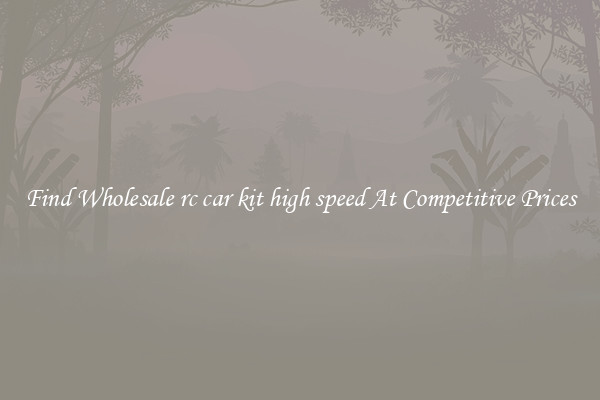 Find Wholesale rc car kit high speed At Competitive Prices