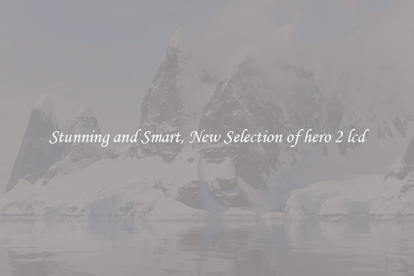 Stunning and Smart, New Selection of hero 2 lcd