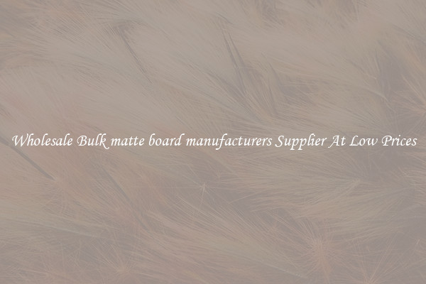 Wholesale Bulk matte board manufacturers Supplier At Low Prices