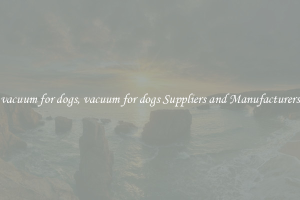 vacuum for dogs, vacuum for dogs Suppliers and Manufacturers