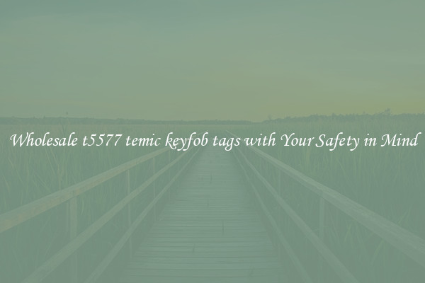 Wholesale t5577 temic keyfob tags with Your Safety in Mind