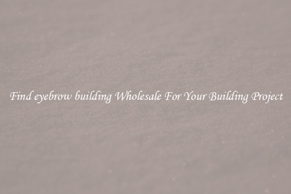 Find eyebrow building Wholesale For Your Building Project