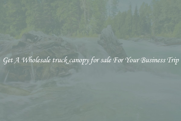 Get A Wholesale truck canopy for sale For Your Business Trip