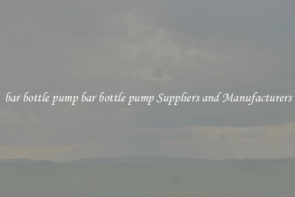 bar bottle pump bar bottle pump Suppliers and Manufacturers