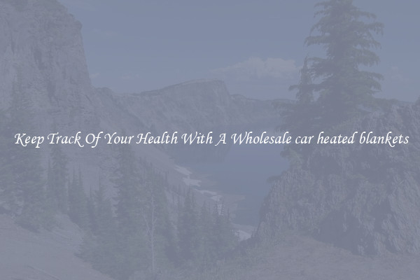 Keep Track Of Your Health With A Wholesale car heated blankets