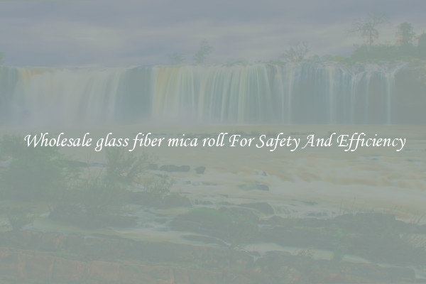 Wholesale glass fiber mica roll For Safety And Efficiency