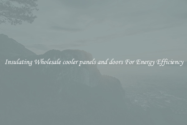 Insulating Wholesale cooler panels and doors For Energy Efficiency