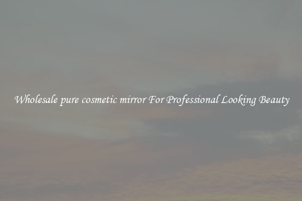Wholesale pure cosmetic mirror For Professional Looking Beauty