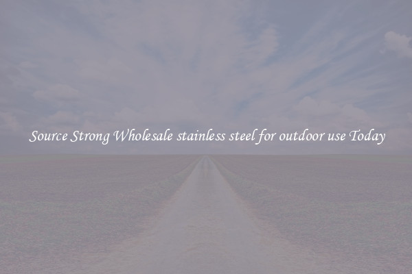 Source Strong Wholesale stainless steel for outdoor use Today