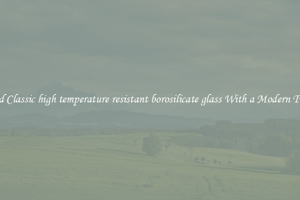 Find Classic high temperature resistant borosilicate glass With a Modern Twist