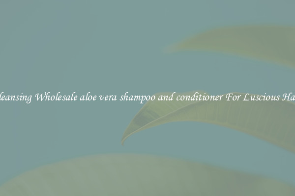 Cleansing Wholesale aloe vera shampoo and conditioner For Luscious Hair.