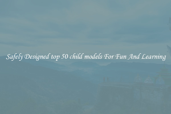 Safely Designed top 50 child models For Fun And Learning
