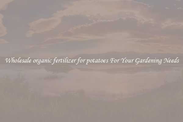 Wholesale organic fertilizer for potatoes For Your Gardening Needs