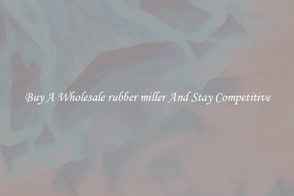Buy A Wholesale rubber miller And Stay Competitive