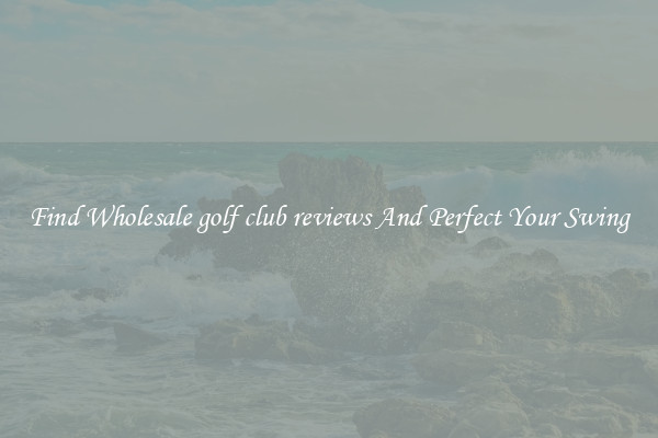 Find Wholesale golf club reviews And Perfect Your Swing