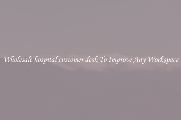 Wholesale hospital customer desk To Improve Any Workspace