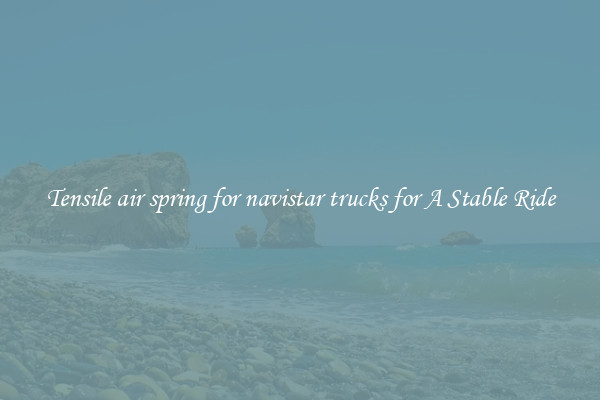 Tensile air spring for navistar trucks for A Stable Ride