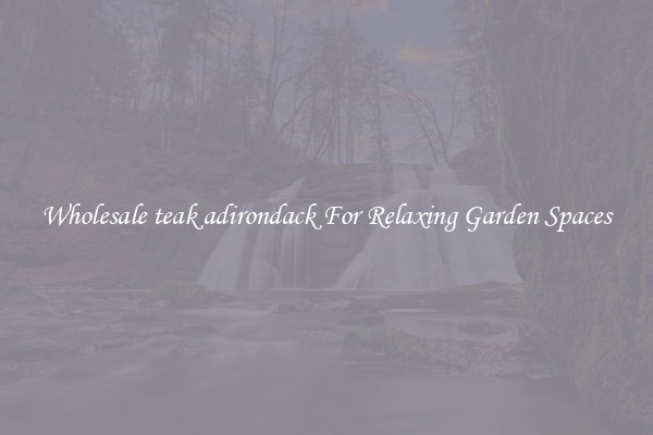 Wholesale teak adirondack For Relaxing Garden Spaces