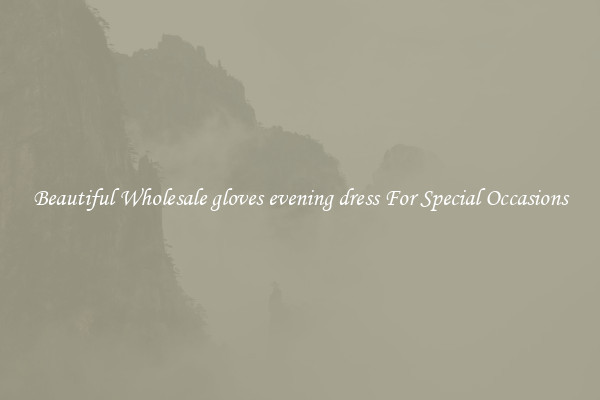 Beautiful Wholesale gloves evening dress For Special Occasions