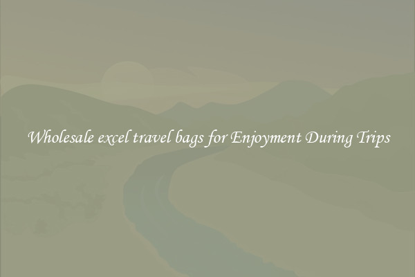Wholesale excel travel bags for Enjoyment During Trips