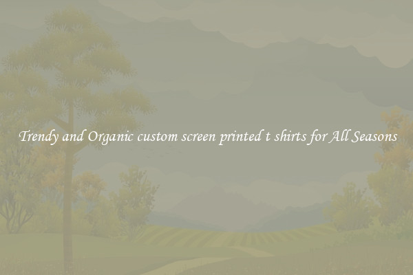 Trendy and Organic custom screen printed t shirts for All Seasons