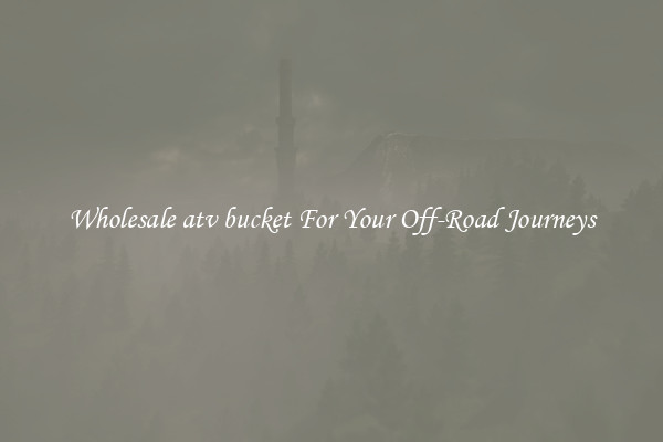 Wholesale atv bucket For Your Off-Road Journeys