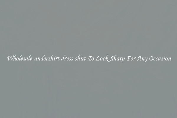 Wholesale undershirt dress shirt To Look Sharp For Any Occasion