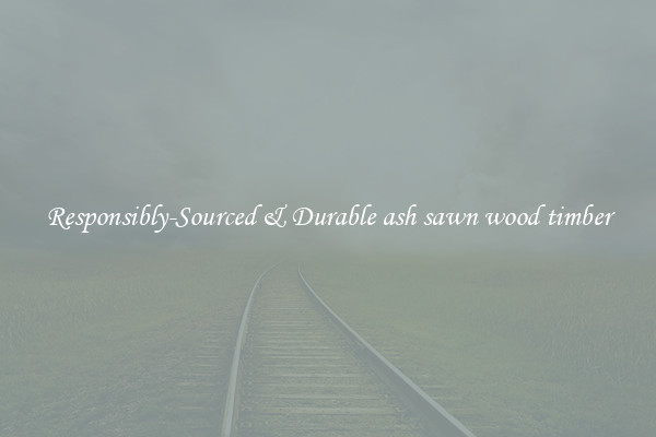Responsibly-Sourced & Durable ash sawn wood timber