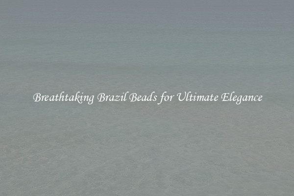 Breathtaking Brazil Beads for Ultimate Elegance