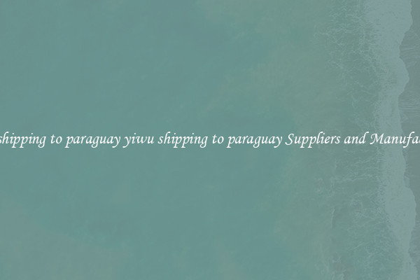 yiwu shipping to paraguay yiwu shipping to paraguay Suppliers and Manufacturers