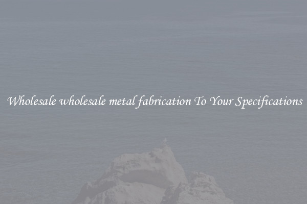 Wholesale wholesale metal fabrication To Your Specifications