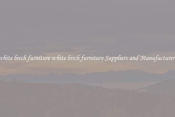 white birch furniture white birch furniture Suppliers and Manufacturers