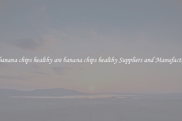 are banana chips healthy are banana chips healthy Suppliers and Manufacturers